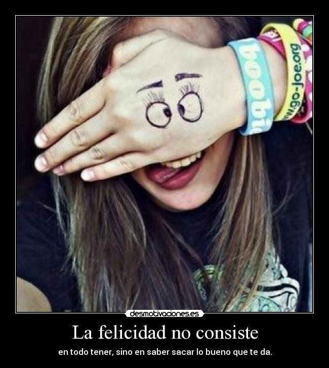 La felicidad no consiste - en todo tener, sino en saber sacar lo bueno que te da.