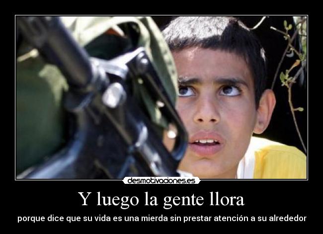 Y luego la gente llora - porque dice que su vida es una mierda sin prestar atención a su alrededor