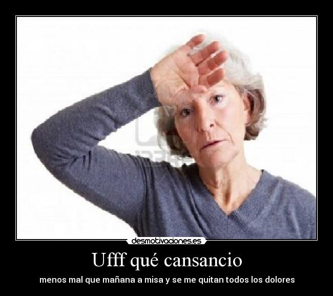 Ufff qué cansancio - menos mal que mañana a misa y se me quitan todos los dolores