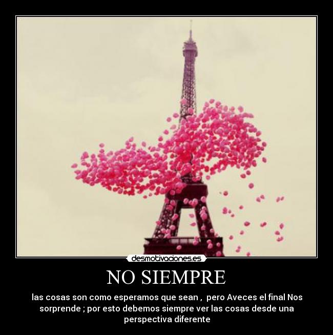 NO SIEMPRE - las cosas son como esperamos que sean ,  pero Aveces el final Nos
sorprende ; por esto debemos siempre ver las cosas desde una
perspectiva diferente