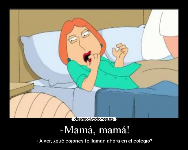 -Mamá, mamá! - +A ver, ¿qué cojones te llaman ahora en el colegio?