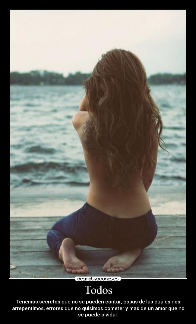 Todos - Tenemos secretos que no se pueden contar, cosas de las cuales nos
arrepentimos, errores que no quisimos cometer y mas de un amor que no
se puede olvidar.