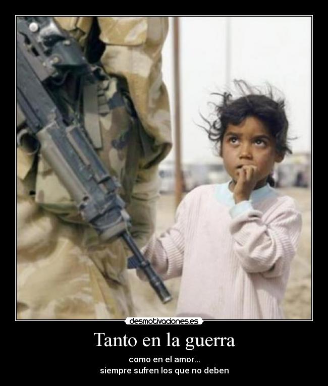 Tanto en la guerra - como en el amor...
siempre sufren los que no deben