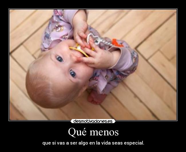 Qué menos - que si vas a ser algo en la vida seas especial.