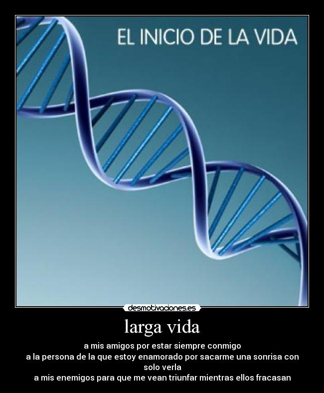 larga vida - a mis amigos por estar siempre conmigo
a la persona de la que estoy enamorado por sacarme una sonrisa con solo verla
a mis enemigos para que me vean triunfar mientras ellos fracasan