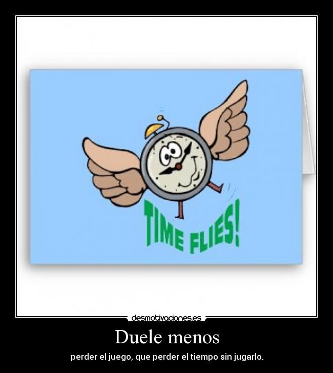 Duele menos - perder el juego, que perder el tiempo sin jugarlo.