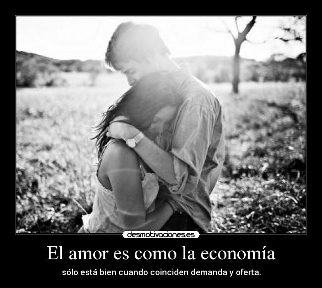 El amor es como la economía - sólo está bien cuando coinciden demanda y oferta.