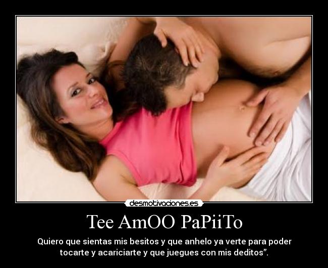 Tee AmOO PaPiiTo - Quiero que sientas mis besitos y que anhelo ya verte para poder
tocarte y acariciarte y que juegues con mis deditos”.