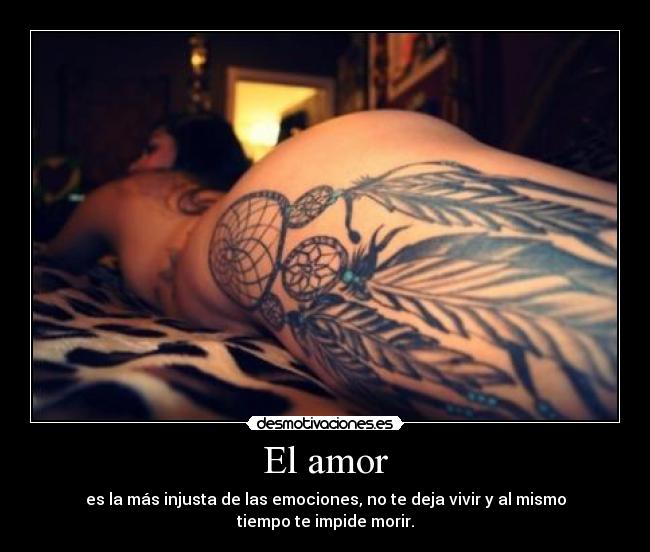 El amor - es la más injusta de las emociones, no te deja vivir y al mismo tiempo te impide morir.
