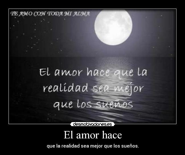 El amor hace - que la realidad sea mejor que los sueños.