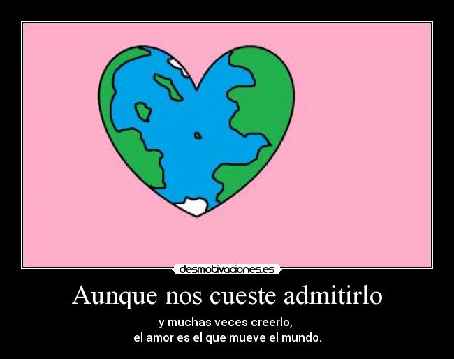 Aunque nos cueste admitirlo - y muchas veces creerlo, 
el amor es el que mueve el mundo.