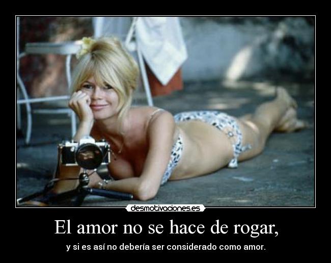 El amor no se hace de rogar, - y si es así no debería ser considerado como amor.
