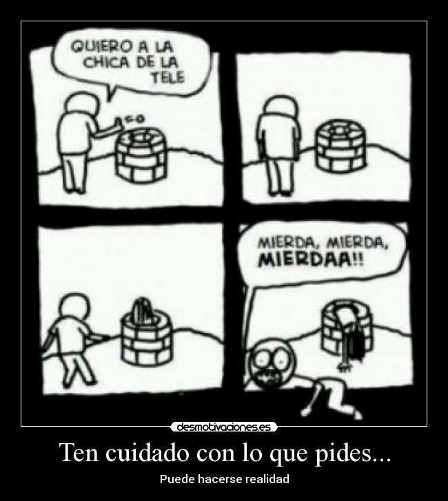 Ten cuidado con lo que pides... - Puede hacerse realidad
