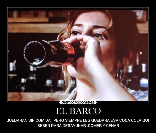 EL BARCO - SE QUEDARAN SIN COMIDA , PERO SIEMPRE LES QUEDARA ESA COCA COLA QUE SE
BEBEN PARA DESAYUNAR ,COMER Y CENAR