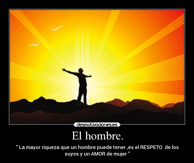 El hombre. -  La mayor riqueza que un hombre puede tener ,es el RESPETO  de los
suyos y un AMOR de mujer 