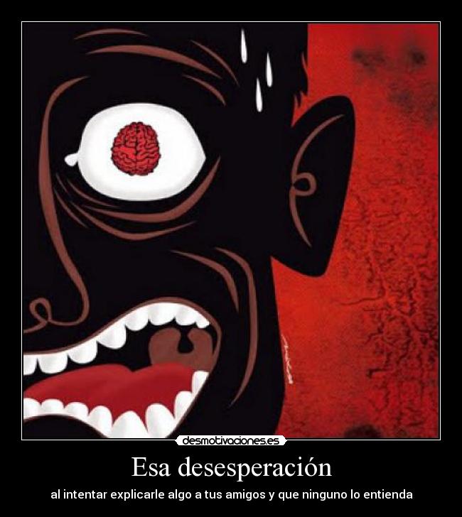 Esa desesperación - al intentar explicarle algo a tus amigos y que ninguno lo entienda