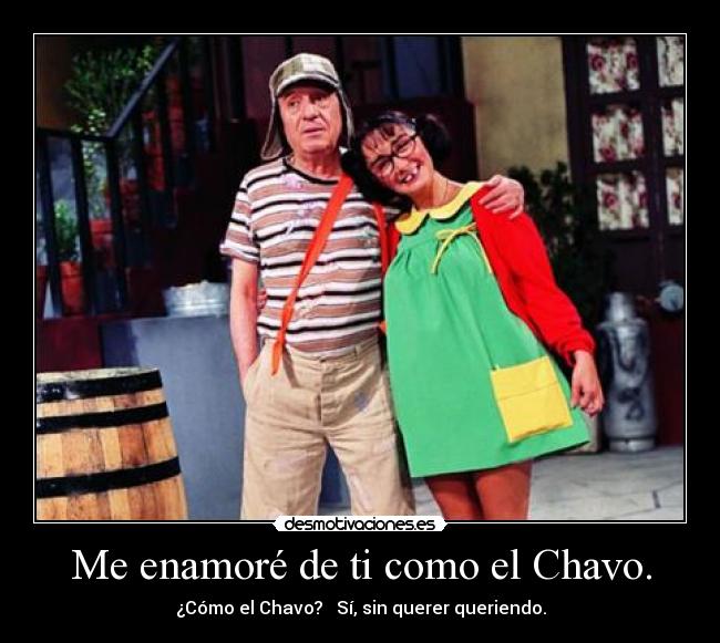 Me enamoré de ti como el Chavo. - ¿Cómo el Chavo? Sí, sin querer queriendo.