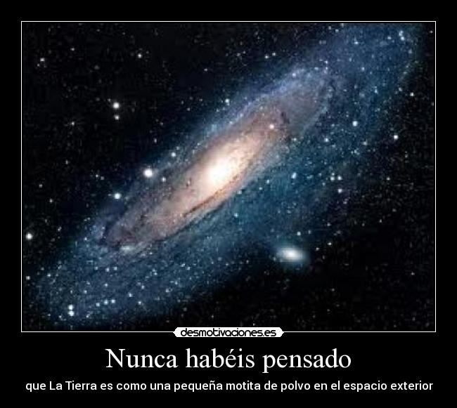 Nunca habéis pensado - que La Tierra es como una pequeña motita de polvo en el espacio exterior