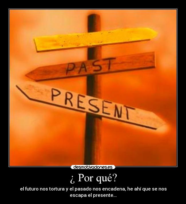 ¿ Por qué? - el futuro nos tortura y el pasado nos encadena, he ahí que se nos escapa el presente...