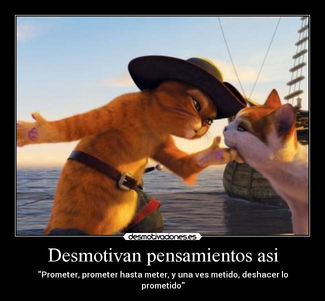 Desmotivan pensamientos asi - Prometer, prometer hasta meter, y una ves metido, deshacer lo prometido