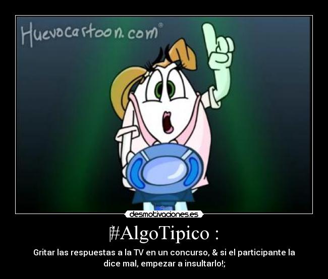 #AlgoTipico : - Gritar las respuestas a la TV en un concurso, & si el participante la
dice mal, empezar a insultarlo!;