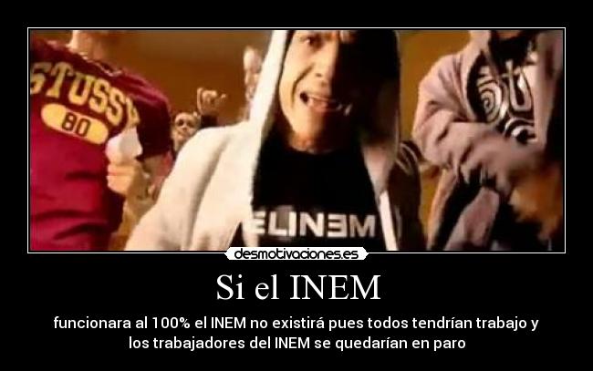 Si el INEM - funcionara al 100% el INEM no existirá pues todos tendrían trabajo y
los trabajadores del INEM se quedarían en paro