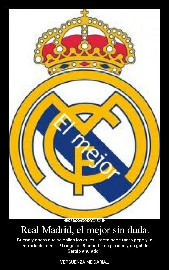 Real Madrid, el mejor sin duda. - Bueno y ahora que se callen los cules .. tanto pepe tanto pepe y la
entrada de messi.. ! Luego los 3 penaltis no pitados y un gol de
Sergio anulado.. 

VERGUENZA ME DARIA...