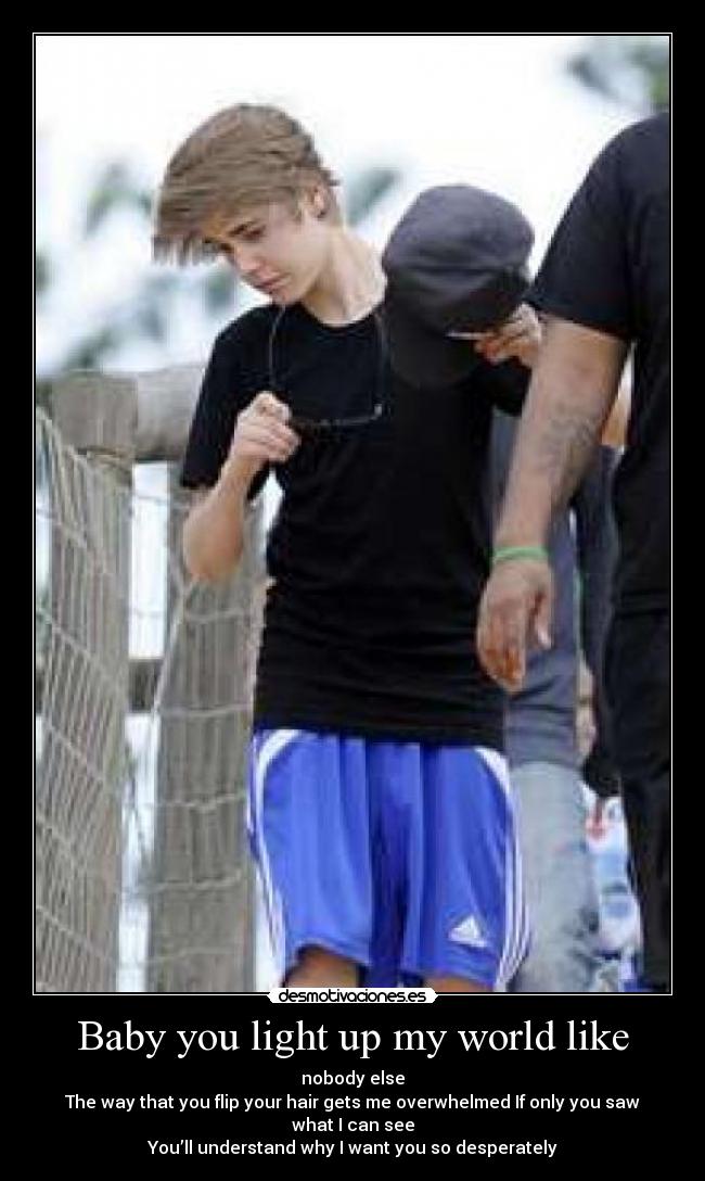 Baby you light up my world like - nobody else
The way that you flip your hair gets me overwhelmed If only you saw what I can see
You’ll understand why I want you so desperately