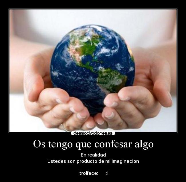 Os tengo que confesar algo - En realidad
Ustedes son producto de mi imaginacion
:trolface: :I