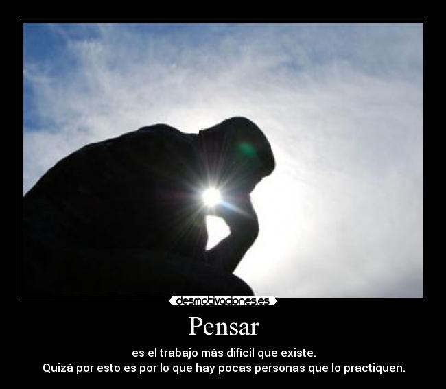 Pensar - es el trabajo más difícil que existe.
Quizá por esto es por lo que hay pocas personas que lo practiquen.