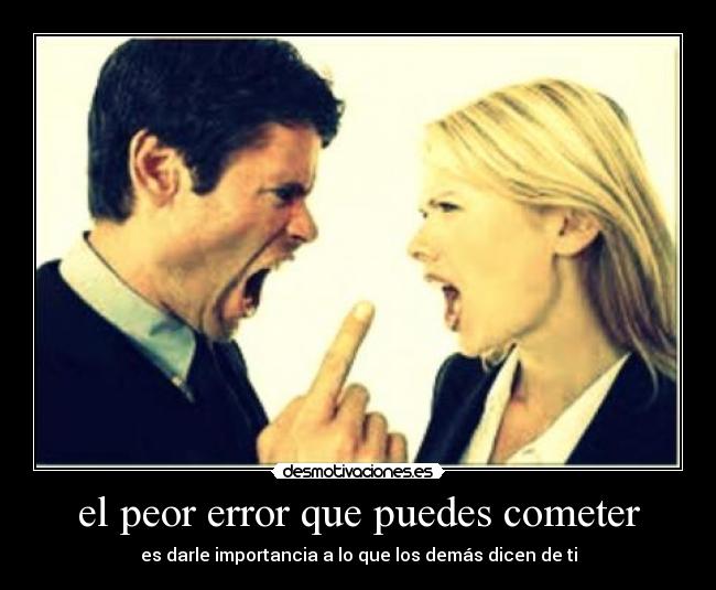 el peor error que puedes cometer - es darle importancia a lo que los demás dicen de ti