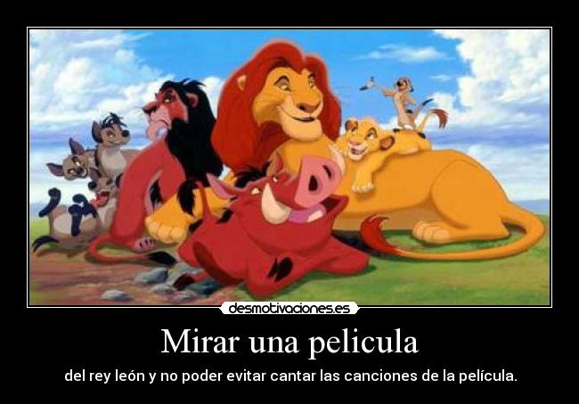 Mirar una pelicula - del rey león y no poder evitar cantar las canciones de la película.
