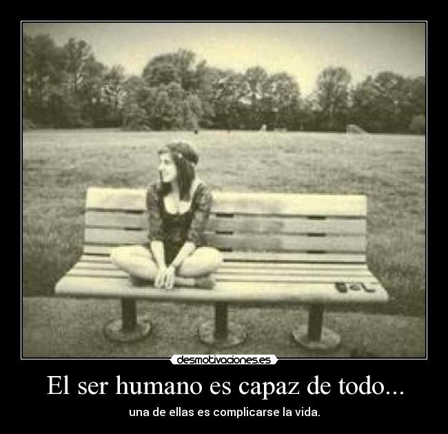 El ser humano es capaz de todo... - una de ellas es complicarse la vida.