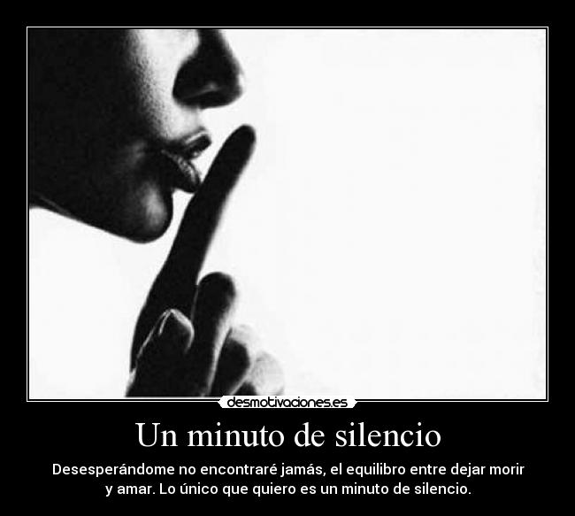 Un minuto de silencio - Desesperándome no encontraré jamás, el equilibro entre dejar morir
y amar. Lo único que quiero es un minuto de silencio.
