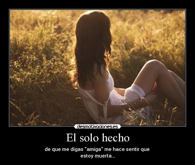 El solo hecho - de que me digas amiga me hace sentir que
estoy muerta...
