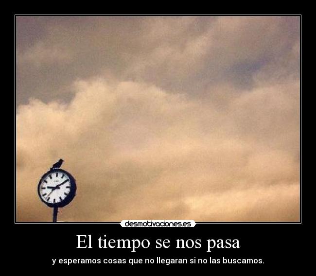 El tiempo se nos pasa - y esperamos cosas que no llegaran si no las buscamos.
