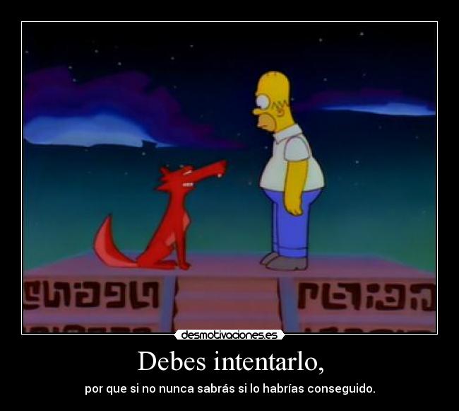 Debes intentarlo, - por que si no nunca sabrás si lo habrías conseguido.