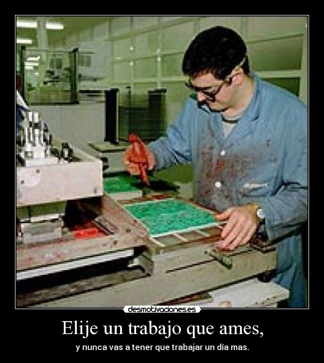 Elije un trabajo que ames, - y nunca vas a tener que trabajar un día mas.
