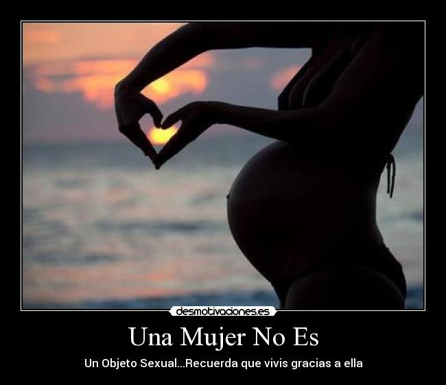 Una Mujer No Es - Un Objeto Sexual...Recuerda que vivis gracias a ella