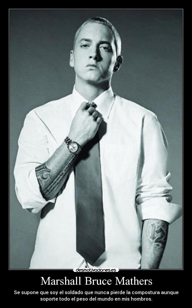 Marshall Bruce Mathers - Se supone que soy el soldado que nunca pierde la compostura aunque
soporte todo el peso del mundo en mis hombros.