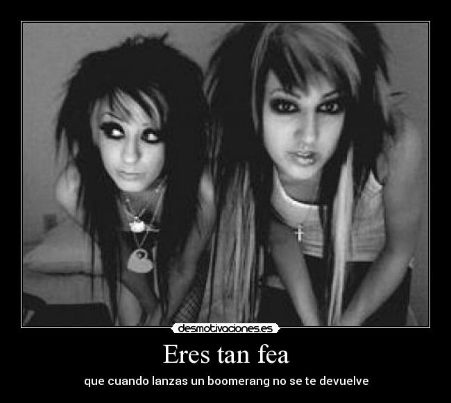 Eres tan fea - que cuando lanzas un boomerang no se te devuelve