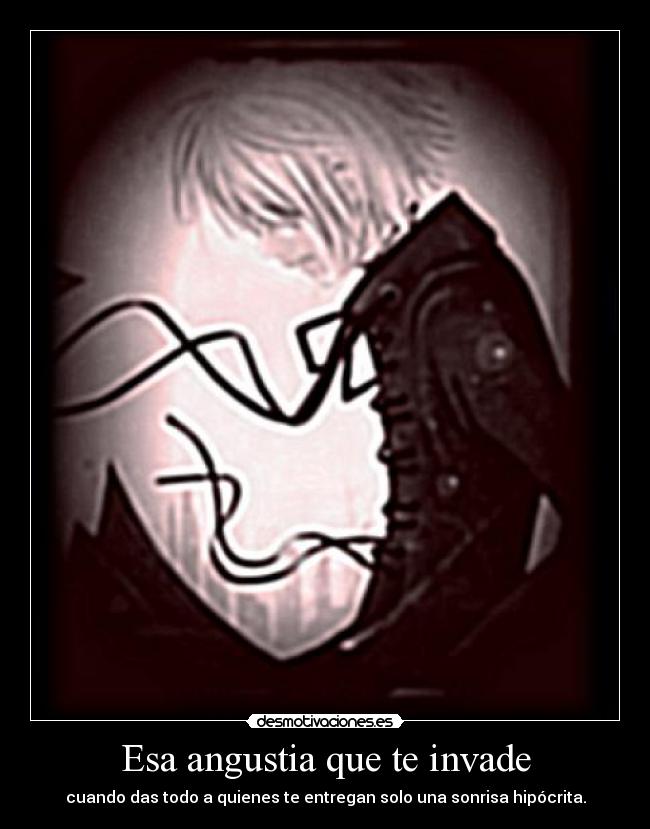 Esa angustia que te invade - cuando das todo a quienes te entregan solo una sonrisa hipócrita.