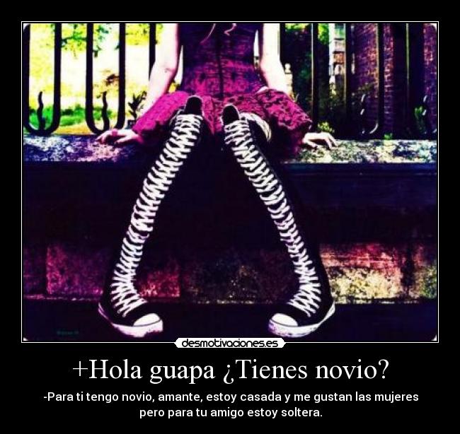 +Hola guapa ¿Tienes novio? - -Para ti tengo novio, amante, estoy casada y me gustan las mujeres
pero para tu amigo estoy soltera.