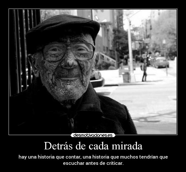 Detrás de cada mirada - hay una historia que contar, una historia que muchos tendrían que
escuchar antes de criticar.