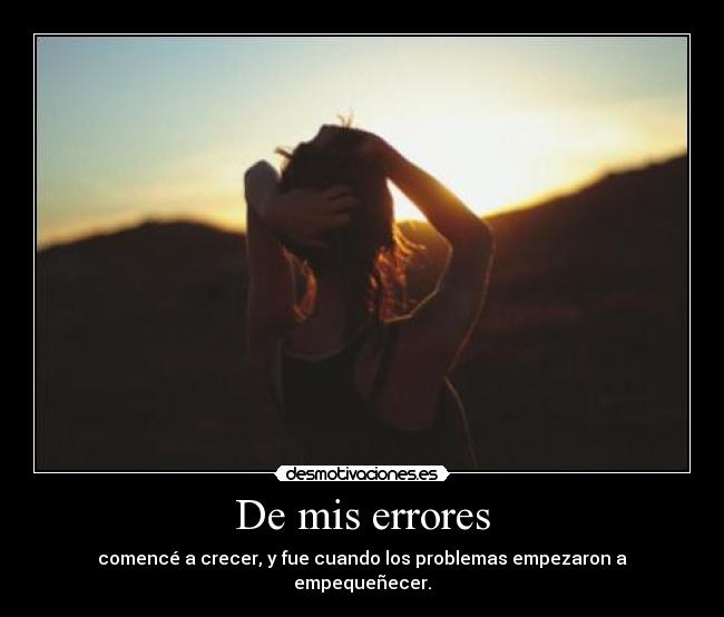 De mis errores - comencé a crecer, y fue cuando los problemas empezaron a empequeñecer.