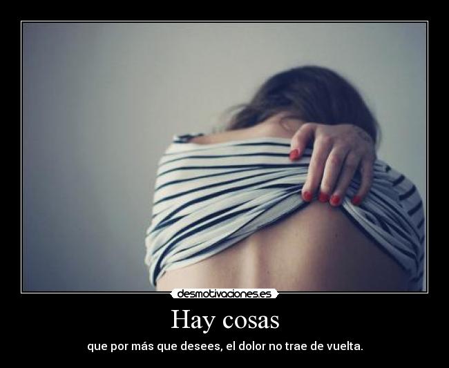 Hay cosas - que por más que desees, el dolor no trae de vuelta.