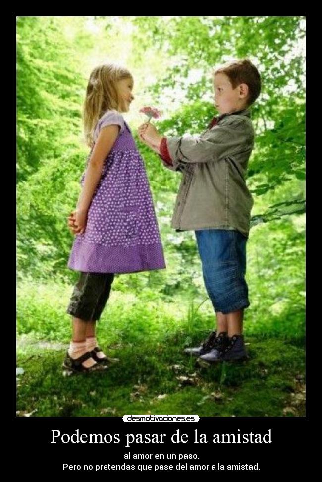 Podemos pasar de la amistad - al amor en un paso.
Pero no pretendas que pase del amor a la amistad.