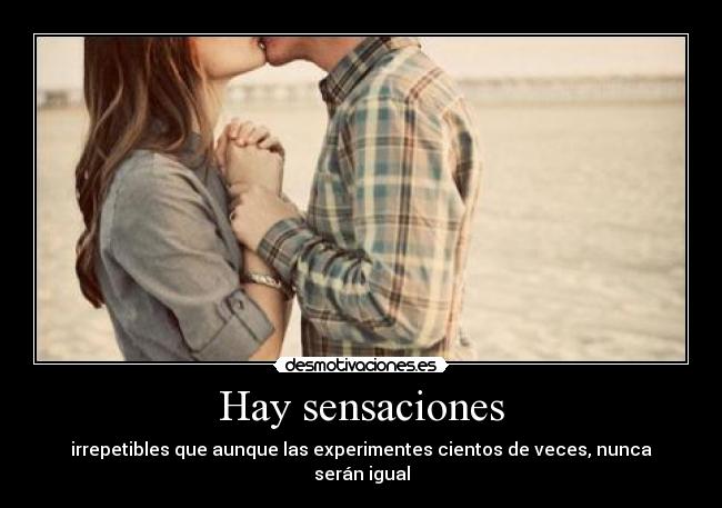 Hay sensaciones - irrepetibles que aunque las experimentes cientos de veces, nunca serán igual