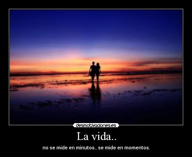 La vida.. - no se mide en minutos.. se mide en momentos.