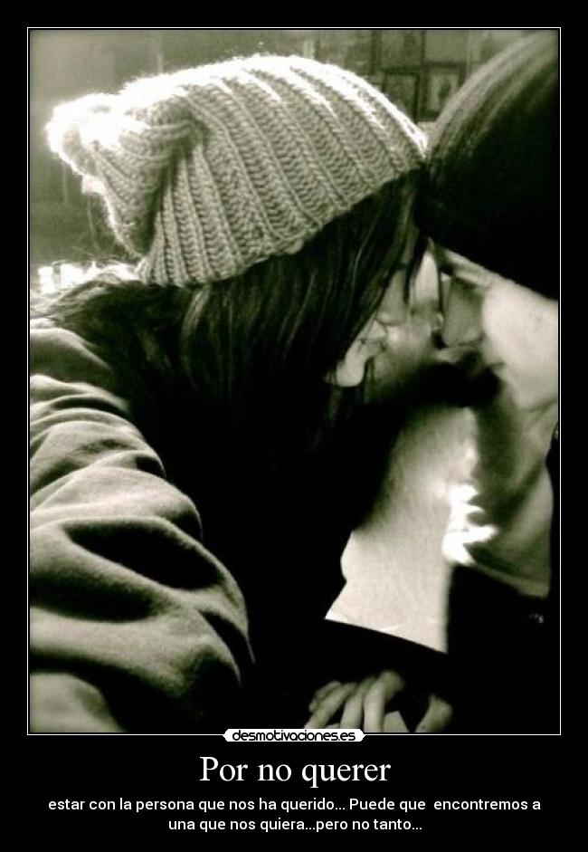 Por no querer - estar con la persona que nos ha querido... Puede que encontremos a
una que nos quiera...pero no tanto...